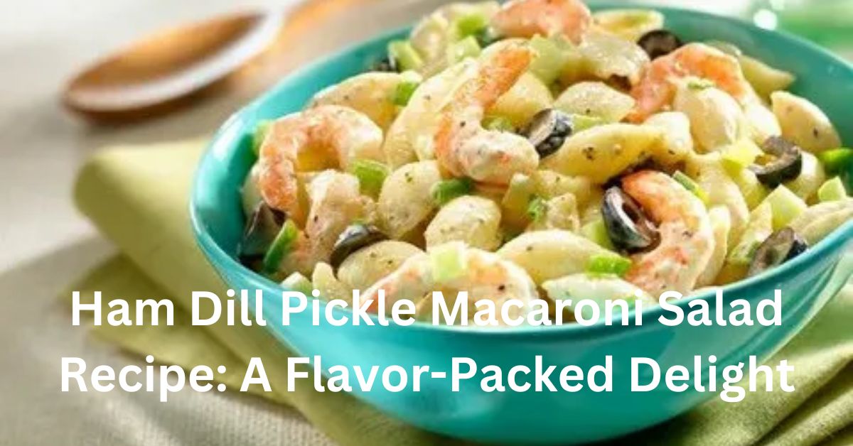 Ham Dill Pickle Macaroni Salad Recipe A Flavor-Packed Delight